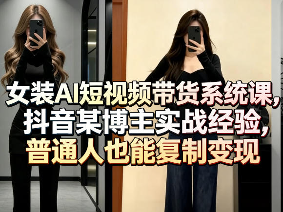 女装AI短视频带货系统课，抖音某博主实战经验，普通人也能复制变现-阿俊淘金