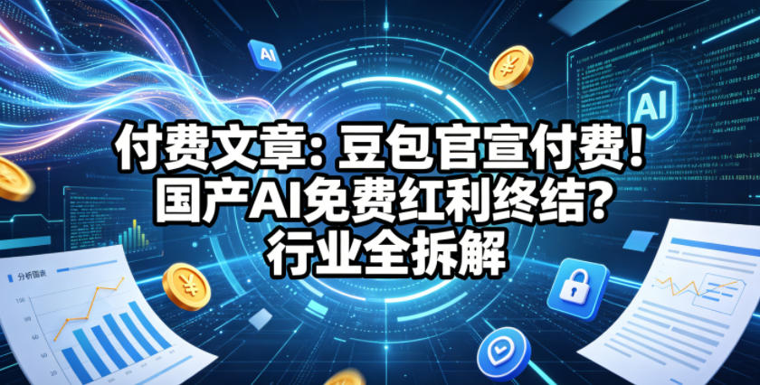 付费文章：豆包官宣付费！国产AI免费红利终结？行业全拆解-阿俊淘金
