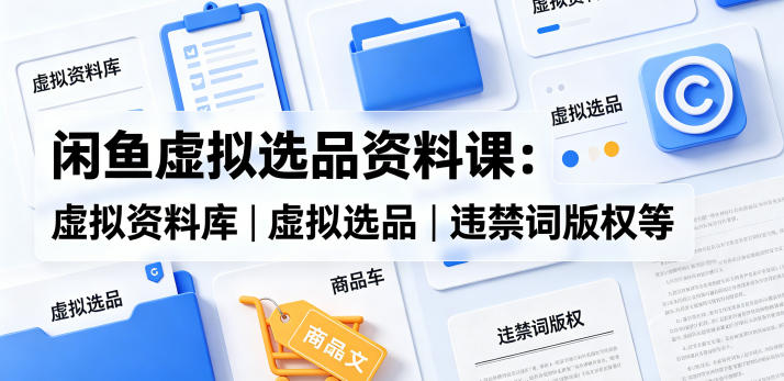 闲鱼虚拟选品资料课：虚拟资料库丨虚拟选品丨违禁词版权等-阿俊淘金