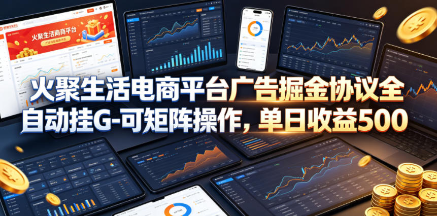 火聚生活电商平台广告掘金协议全自动挂G-可矩阵操作，单日收益5张+【揭秘】-阿俊淘金