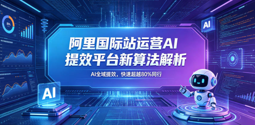 阿里国际站运营AI提效平台新算法解析26年5月新课，AI全域提效，快速超越80%同行-阿俊淘金