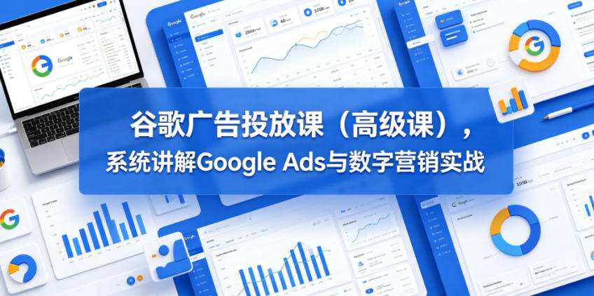 谷歌广告投放课（高级课），系统讲解Google Ads与数字营销实战-阿俊淘金