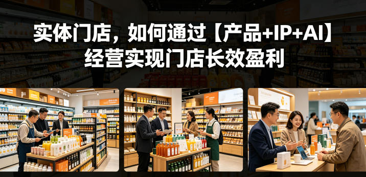 实体门店，如何通过【产品+IP+AI】经营实现门店长效盈利-阿俊淘金