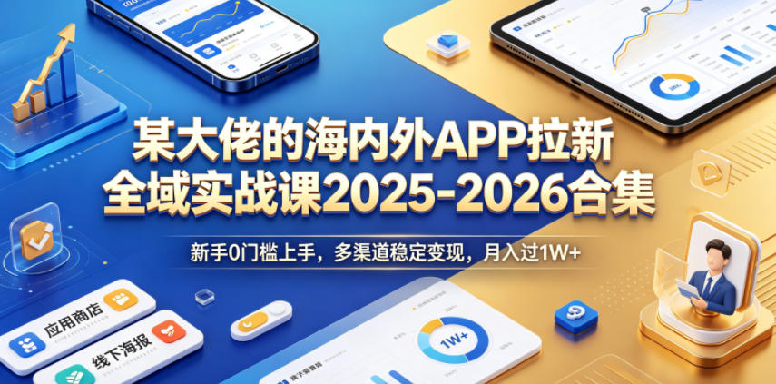 某大佬的海内外APP拉新全域实战课2025-2026合集，新手0门槛上手，多渠道稳定变现，月入过1W+-阿俊淘金