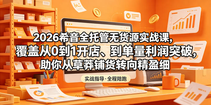 2026希音全托管无货源实战课，覆盖从0到1开店、到单量利润突破，助你从草莽铺货转向精细化盈利-阿俊淘金