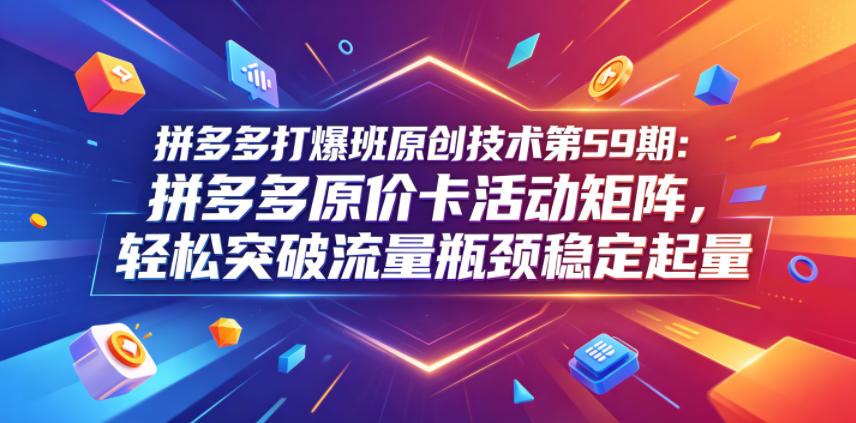 拼多多打爆班原创技术第59期：拼多多原价卡活动矩阵，轻松突破流量瓶颈稳定起量-阿俊淘金