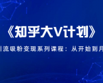 《知乎大V计划》快速引流吸粉变现系列课程：从0开始到月入万元-第一资源库