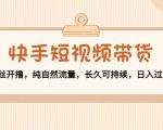 快手短视频带货：零粉丝开撸，纯自然流量，长久可持续，日入过万W-第一资源库