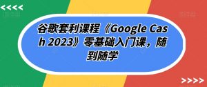 谷歌套利课程《Google Cash 2023》零基础入门课,随到随学-第一资源库