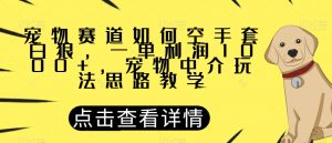 宠物赛道如何空手套白狼,一单利润1000+,宠物中介玩法思路教学【揭秘】-第一资源库