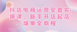 抖店电商运营全套实操课,新手开店起店爆单全教程-第一资源库