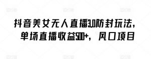 抖音美女无人直播3.0防封玩法,单场直播收益500+,风口项目【揭秘】-第一资源库
