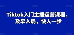 Tiktok入门主播运营课程,及早入局,快人一步-第一资源库