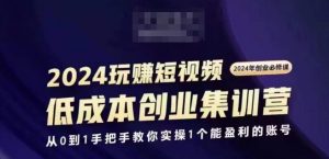 2024短视频创业集训班,2024创业必修,从0到1手把手教你实操1个能盈利的账号-第一资源库