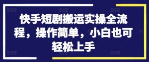 快手短剧搬运实操全流程,操作简单,小白也可轻松上手-第一资源库