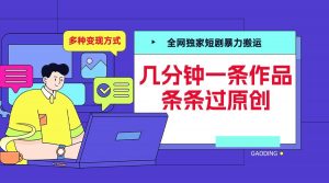 全网独家短剧暴力搬运，几分钟一条作品条条过原创，多种变现方式【揭秘】-第一资源库