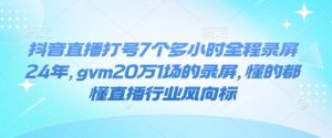 抖音直播打号7个多小时全程录屏24年，gvm20万1场的录屏，懂的都懂直播行业风向标-第一资源库