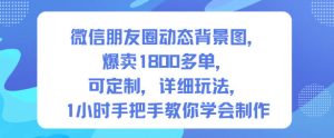微信朋友圈动态背景图，爆卖1800多单，可定制，详细的玩法，1小时手把手教你学会制作【第一期】-第一资源库