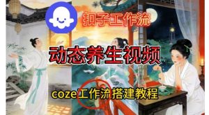 Coze扣子智能体工作流一键生成《健康养生动态》视频,实操搭建教学通俗易懂-第一资源库