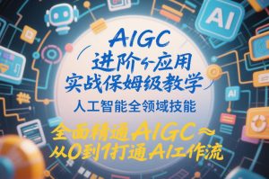 AIGC进阶应用实战保姆级教学，人工智能全领域技能，全面精通AIGC从0到1打通AI工作流-第一资源库