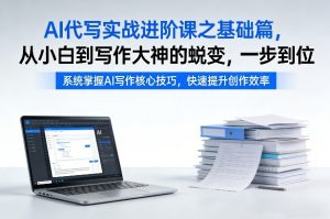 AI代写实战进阶课之基础篇，从小白到写作大神的蜕变，一步到位【揭秘】-第一资源库