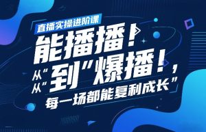 直播实操进阶课,直播经验复盘:从“能播”到“爆播”,每一场都能复利成长-第一资源库
