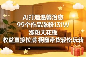 AI打造温馨治愈,99个作品涨粉131W,涨粉天花板,收益直接拉满,橱窗带货轻松玩转-阿俊淘金