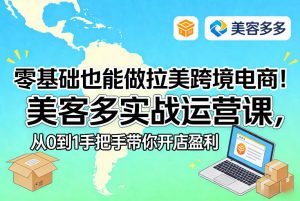 零基础也能做拉美跨境电商！美客多实战运营课，从0到1手把手带你开店盈利-阿俊淘金