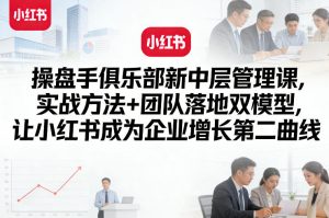操盘手俱乐部新中层管理课，实战方法+团队落地双模型，让小红书成为企业增长第二曲线-阿俊淘金