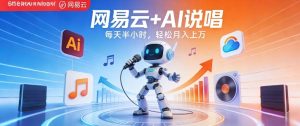 网易云+AI说唱，每天半小时，AI内容创作+流量变现，轻松月入1W-阿俊淘金