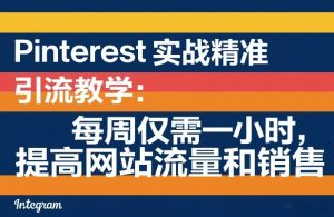 Pinterest实战精准引流教学：每周仅需一小时，提高网站流量和销售-阿俊淘金