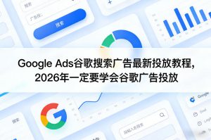 Google Ads谷歌搜索广告最新投放教程，2026年一定要学会谷歌广告投放-阿俊淘金