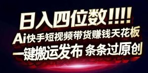 日入4位数快手平台ai全自动带货一刀不剪黑科技搬运一键发布原创【揭秘】-阿俊淘金