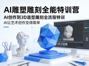 AI雕塑雕刻全能特训营，AI创作到3D造型雕刻全流程特训，AI让艺术创作变得简单-阿俊淘金