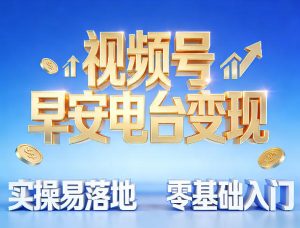 视频号早安电台变现，实操易落地，零基础入门-阿俊淘金