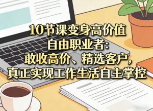 10节课变身高价值自由职业者:敢收高价、精选客户,真正实现工作生活自主掌控-阿俊淘金