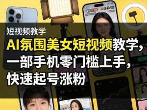 AI氛围美女短视频教学,一部手机零门槛上手,快速起号涨粉-阿俊淘金