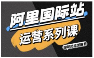 阿里国际站运营系列课，涵盖精准引流、直通车与全站推实战SOP，搭配AI效率工具包与高阶增长玩法（更新）-阿俊淘金