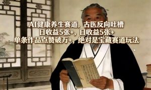 AI健康养生赛道,古医反向吐槽,日收益5张+,单条作品点赞破万+,绝对是宝藏赛道玩法-阿俊淘金