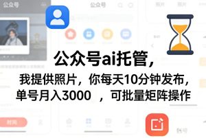 公众号ai托管,我提供照片,你每天10分钟发布,单号月入3000+,可批量矩阵操作【揭秘】-阿俊淘金
