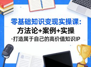 零基础知识变现实操课,方法论+案例+实操,打造属于自己的高价值知识IP-阿俊淘金