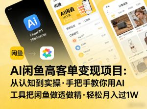 AI闲鱼高客单变现项目,从认知到实操,手把手教你用AI工具把闲鱼做透做精,轻松月入过1W-阿俊淘金