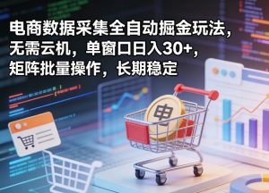 独家电商数据采集全自动掘金玩法,无需云机,单窗口日入30+,矩阵批量操作,长期稳定【揭秘】-阿俊淘金