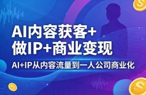 AI内容获客+做IP+商业变现，AI+IP从内容流量到一人公司商业化-阿俊淘金