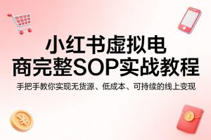 小红书虚拟电商完整SOP实战教程，手把手教你，实现无货源、低成本、可持续的线上变现-阿俊淘金