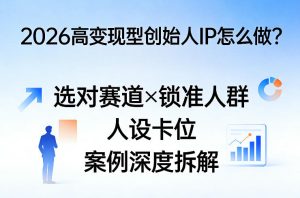 2026高变现型创始人IP怎么做?选对赛道×锁准人群×人设卡位×案例深度拆解-阿俊淘金
