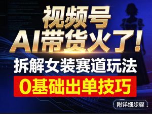 视频号AI带货火了！拆解女装赛道玩法，0基础也能稳定出单，附详细步骤-阿俊淘金