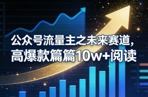 公众号流量主之未来赛道,高爆款篇篇10w+阅读-阿俊淘金