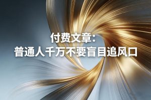 付费文章：普通人千万不要盲目追风口-阿俊淘金