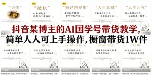抖音某博主的AI国学号带货教学，简单人人可上手操作，橱窗带货1W件-阿俊淘金